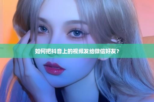 如何把抖音上的视频发给微信好友？