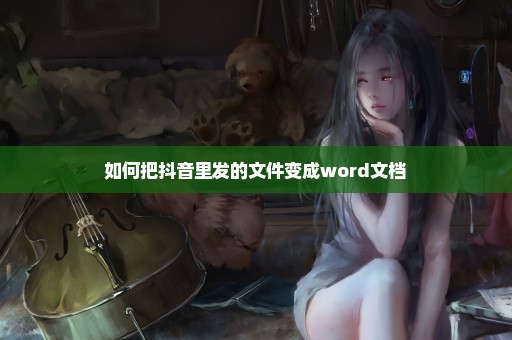 如何把抖音里发的文件变成word文档