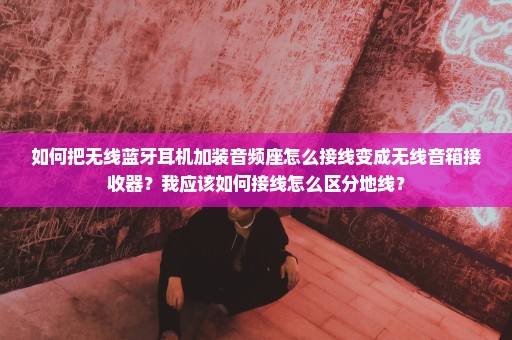 如何把无线蓝牙耳机加装音频座怎么接线变成无线音箱接收器？我应该如何接线怎么区分地线？