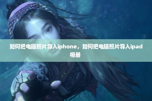 如何把电脑照片导入iphone，如何把电脑照片导入ipad相册 