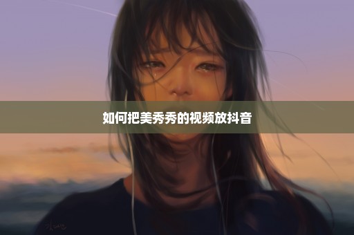 如何把美秀秀的视频放抖音