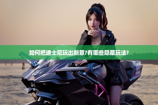 如何把迪士尼玩出新意?有哪些隐藏玩法?