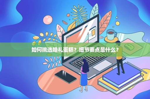 如何挑选婚礼蛋糕？细节要点是什么？