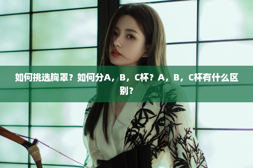 如何挑选胸罩？如何分A，B，C杯？A，B，C杯有什么区别？