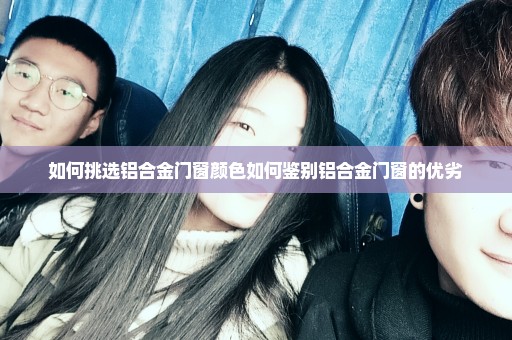 如何挑选铝合金门窗颜色如何鉴别铝合金门窗的优劣