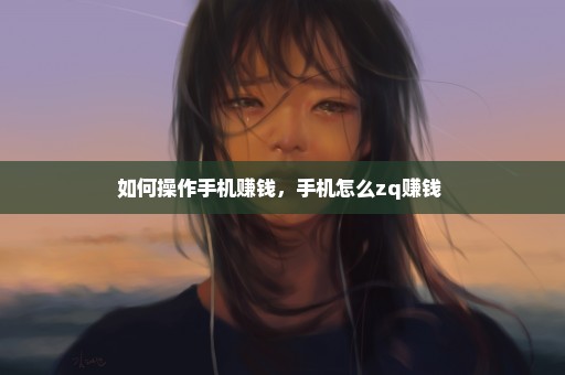 如何操作手机赚钱，手机怎么zq赚钱 