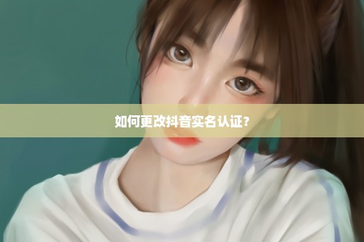 如何更改抖音实名认证？