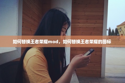 如何替换王者荣耀mod，如何替换王者荣耀的图标 