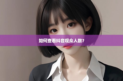 如何查看抖音观众人数？