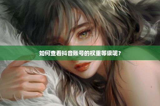 如何查看抖音账号的权重等级呢？