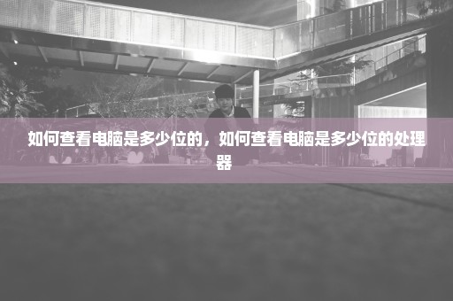 如何查看电脑是多少位的，如何查看电脑是多少位的处理器 