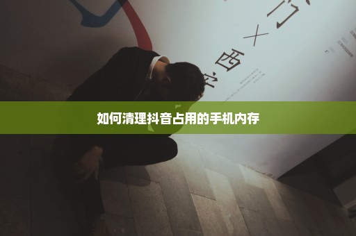 如何清理抖音占用的手机内存