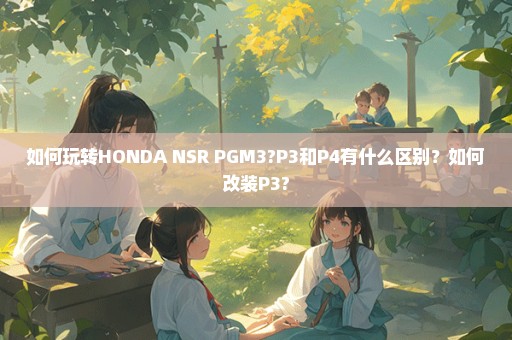 如何玩转HONDA NSR PGM3?P3和P4有什么区别？如何改装P3?