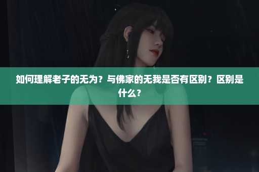 如何理解老子的无为？与佛家的无我是否有区别？区别是什么？