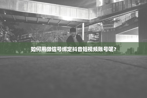 如何用微信号绑定抖音短视频账号呢？