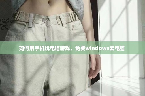 如何用手机玩电脑游戏，免费windows云电脑 