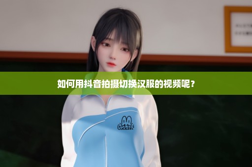 如何用抖音拍摄切换汉服的视频呢？