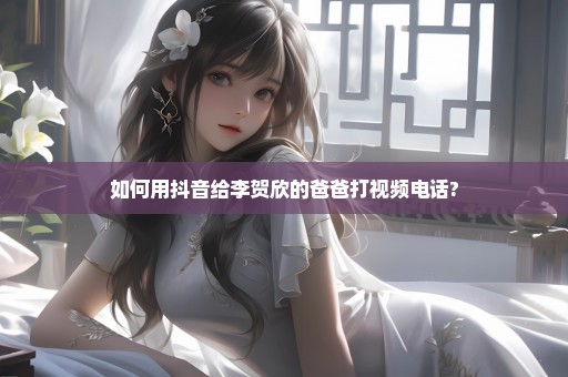 如何用抖音给李贺欣的爸爸打视频电话?