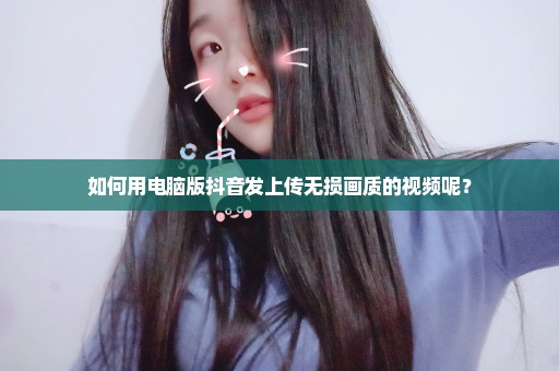 如何用电脑版抖音发上传无损画质的视频呢？