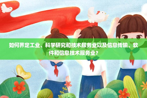 如何界定工业、科学研究和技术服务业以及信息传输、软件和信息技术服务业？