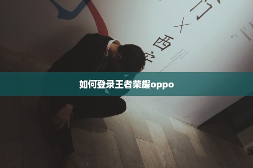 如何登录王者荣耀oppo