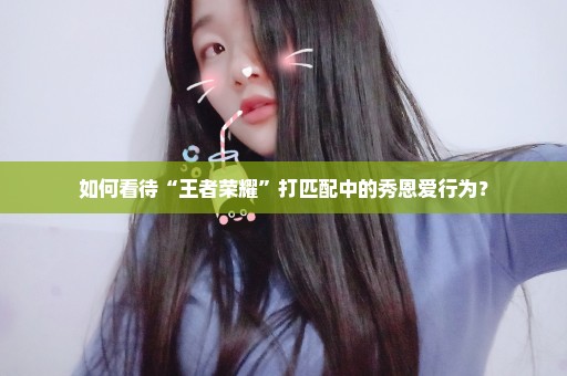 如何看待“王者荣耀”打匹配中的秀恩爱行为？