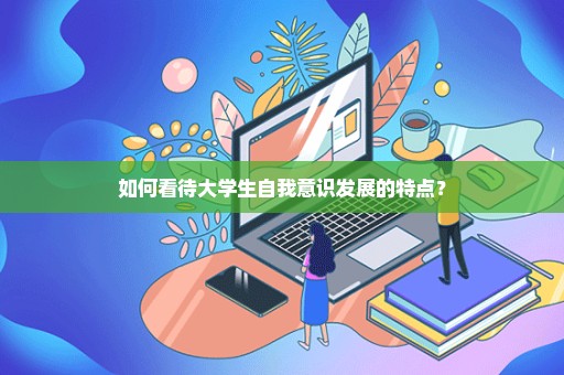 如何看待大学生自我意识发展的特点？