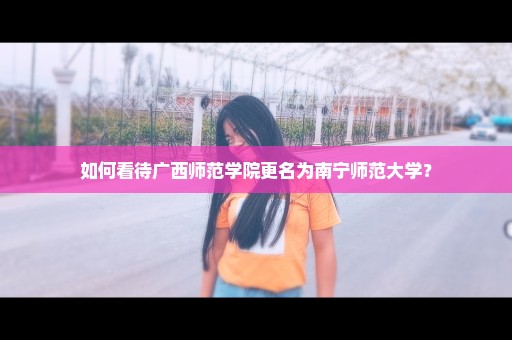 如何看待广西师范学院更名为南宁师范大学？