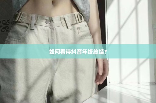 如何看待抖音年终总结？