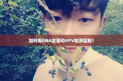 如何看DNA定量和HPV检测区别？