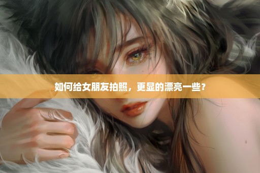 如何给女朋友拍照，更显的漂亮一些？