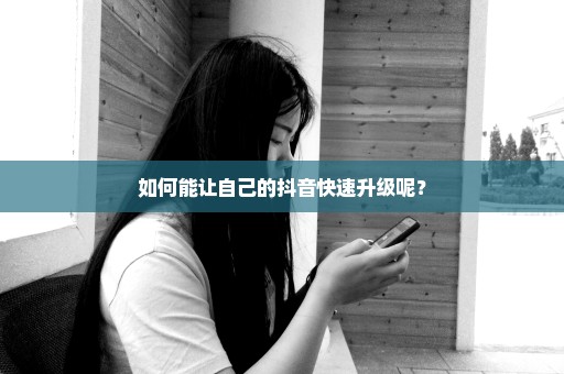 如何能让自己的抖音快速升级呢？