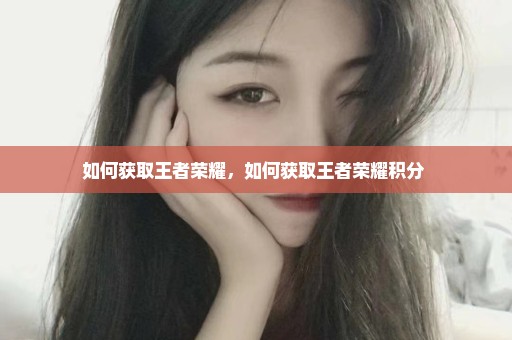 如何获取王者荣耀，如何获取王者荣耀积分 