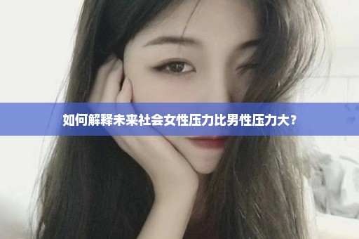 如何解释未来社会女性压力比男性压力大？