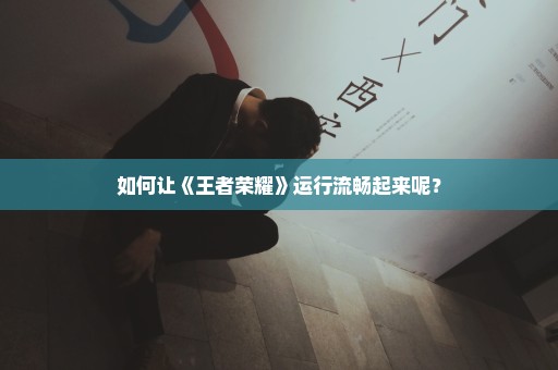 如何让《王者荣耀》运行流畅起来呢？