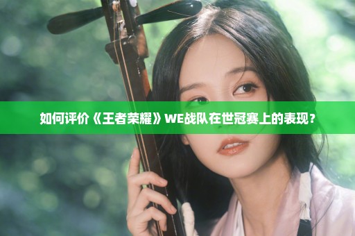 如何评价《王者荣耀》WE战队在世冠赛上的表现？