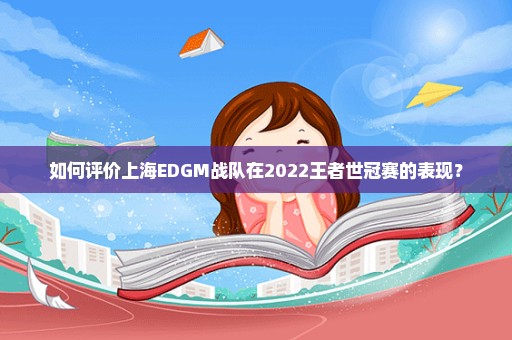 如何评价上海EDGM战队在2022王者世冠赛的表现？