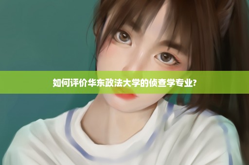 如何评价华东政法大学的侦查学专业?