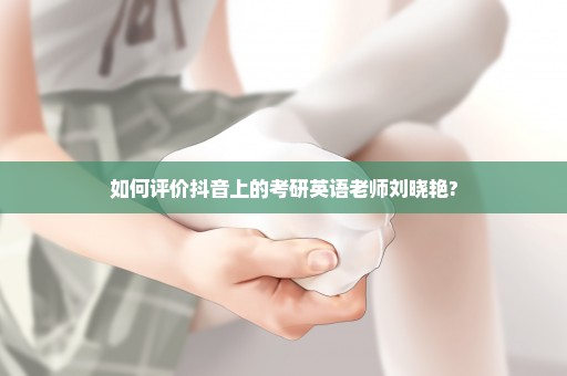 如何评价抖音上的考研英语老师刘晓艳?