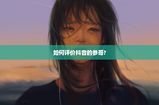 如何评价抖音的参哥?