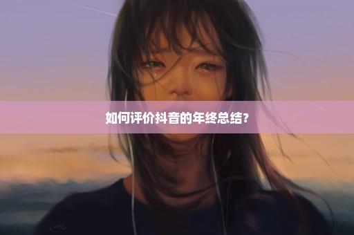 如何评价抖音的年终总结？