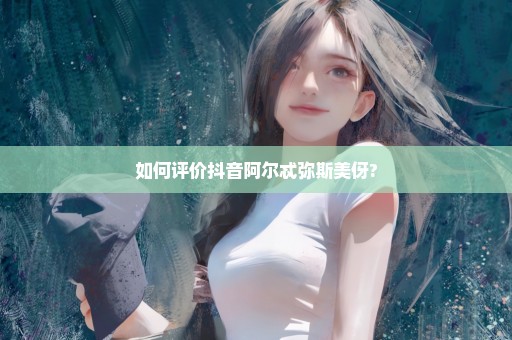 如何评价抖音阿尔忒弥斯美伢?