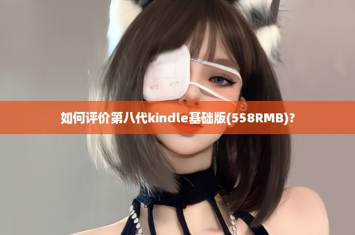 如何评价第八代kindle基础版(558RMB)?