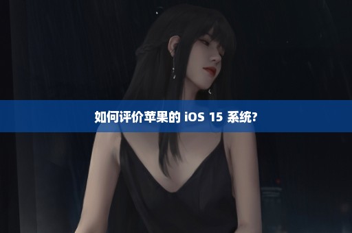 如何评价苹果的 iOS 15 系统?