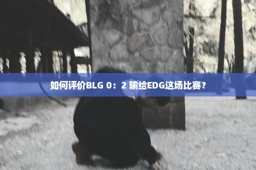 如何评价BLG 0：2 输给EDG这场比赛？