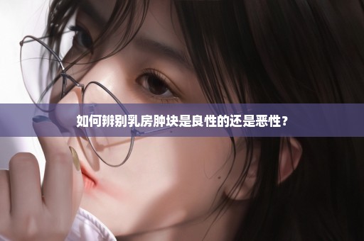 如何辨别乳房肿块是良性的还是恶性？