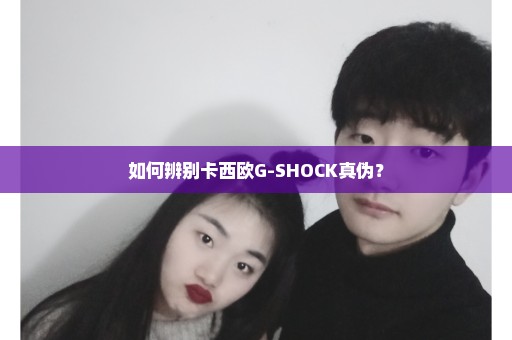 如何辨别卡西欧G-SHOCK真伪？