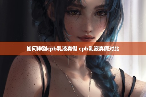 如何辨别cpb乳液真假 cpb乳液真假对比