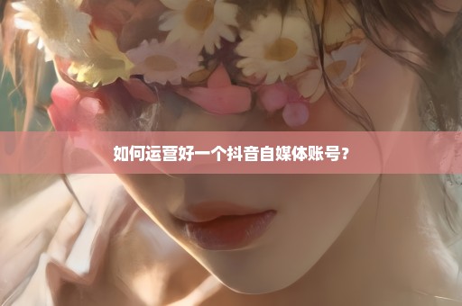 如何运营好一个抖音自媒体账号？