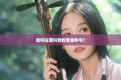 如何运营抖音的美食账号？